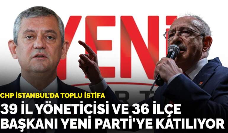 CHP İstanbul’da toplu istifa: 39 il yönetimi ve 36 ilçe başkanı Yeni Parti’ye katılıyor