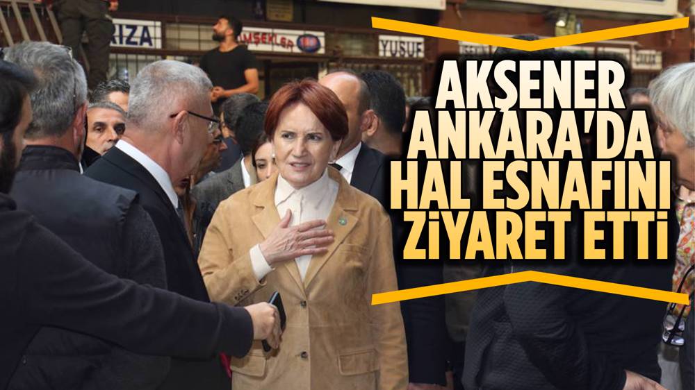 Akşener, Ankara’da Hal Esnafını Ziyaret Etti