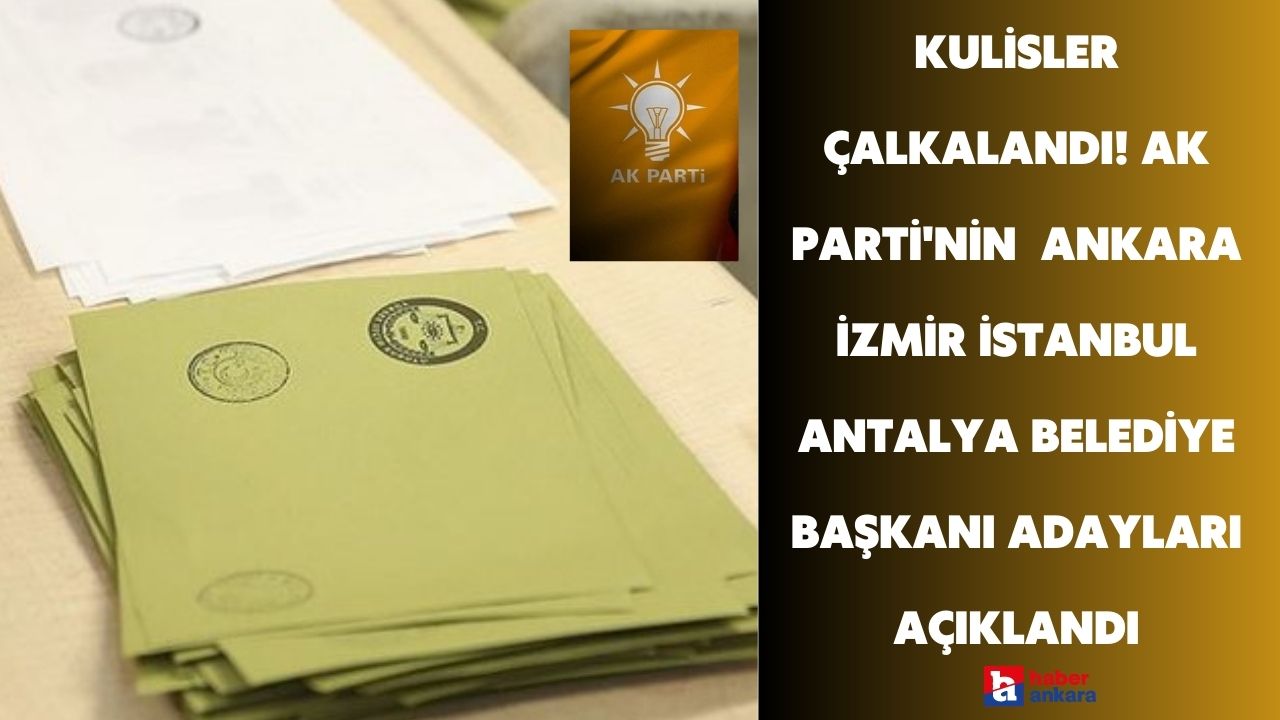 Kulisler bu bilgiyle çalkalandı! AK Parti’nin belediye başkanı adayları Ankara İzmir İstanbul Antalya için açıklandı