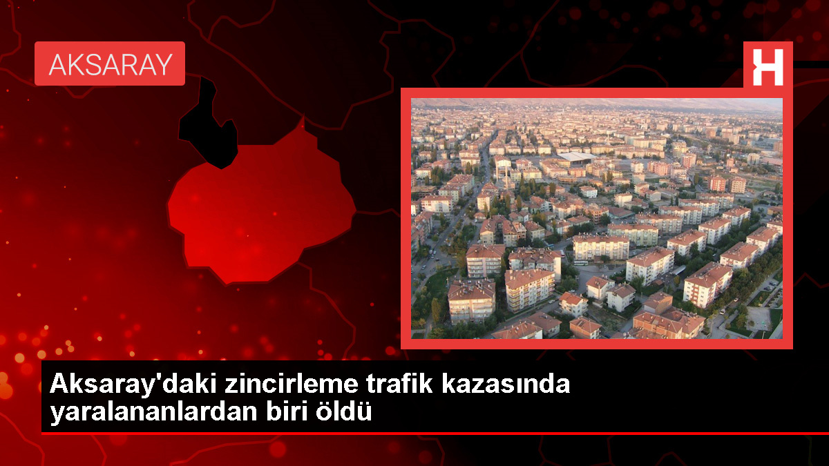 Aksaray’daki zincirleme trafik kazasında yaralananlardan biri hayatını kaybetti, ölü sayısı 2’ye yükseldi