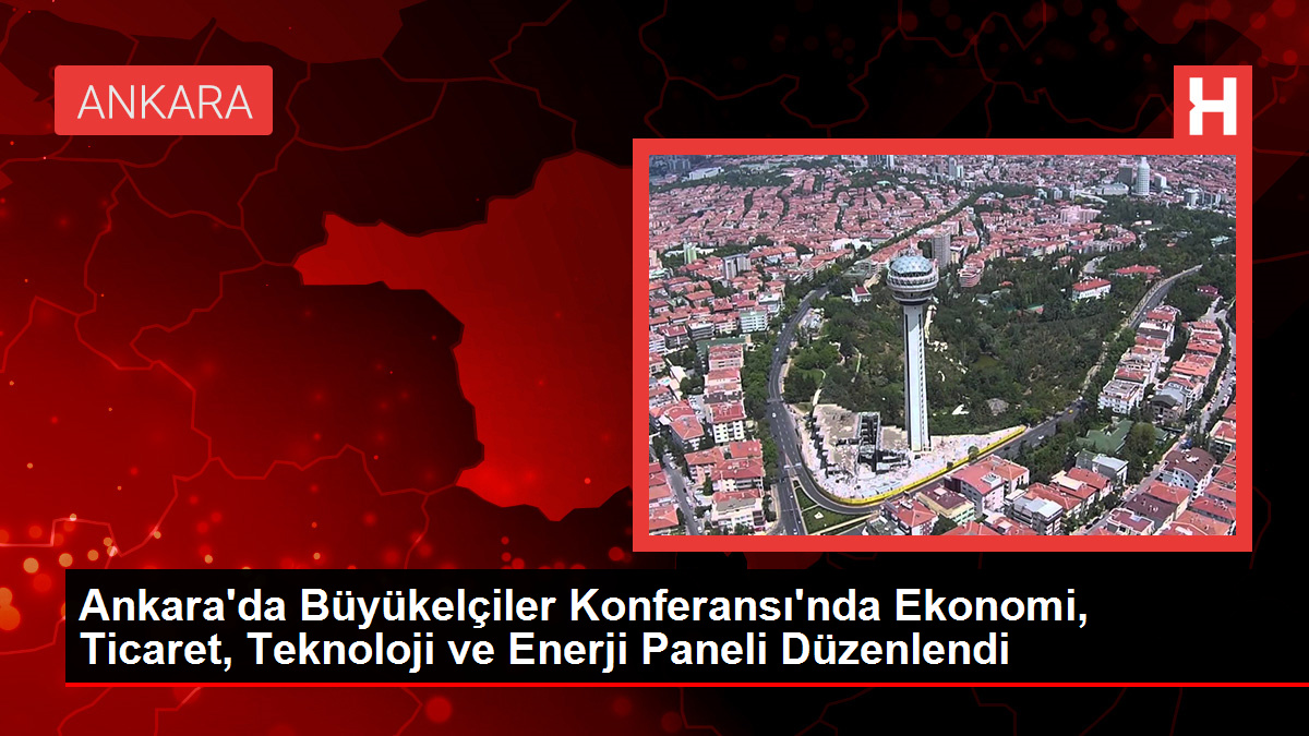 Ankara’da Büyükelçiler Konferansı’nda Ekonomi, Ticaret, Teknoloji ve Enerji Paneli Düzenlendi