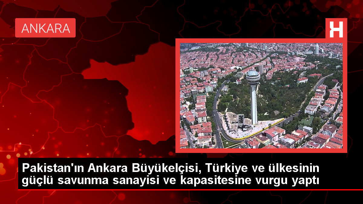 Pakistan’ın Ankara Büyükelçisi, Türkiye ve ülkesinin güçlü savunma sanayisi ve kapasitesine vurgu yaptı