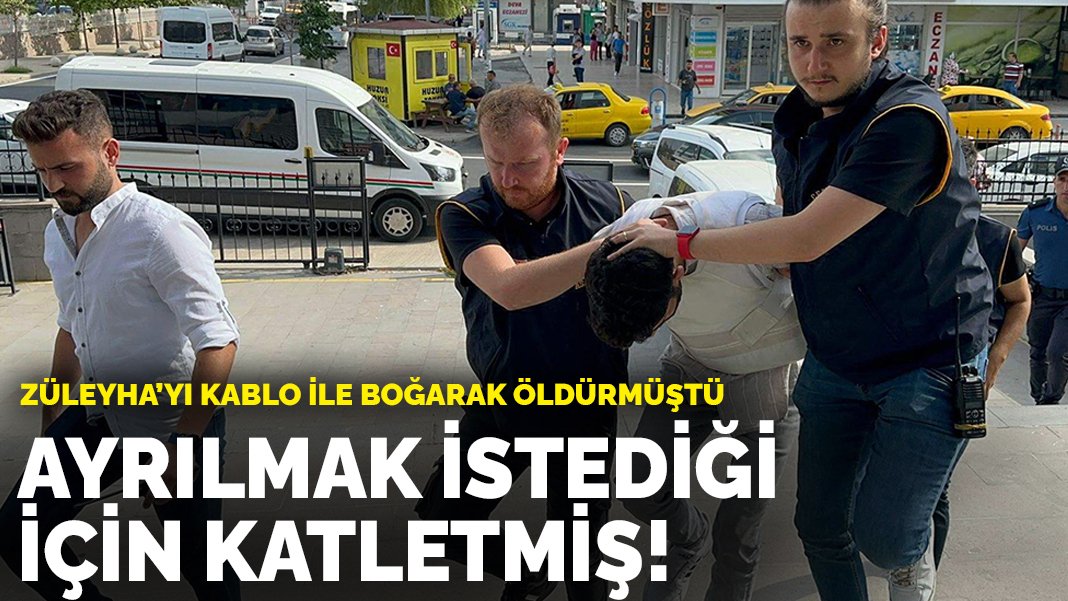 Züleyha’yı kablo ile boğarak öldürmüştü: Ayrılmak istediği için katletmiş!