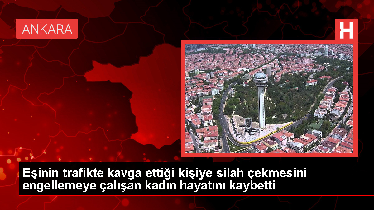 Ankara’da trafik kavgasında kadın kaza kurşunuyla hayatını kaybetti