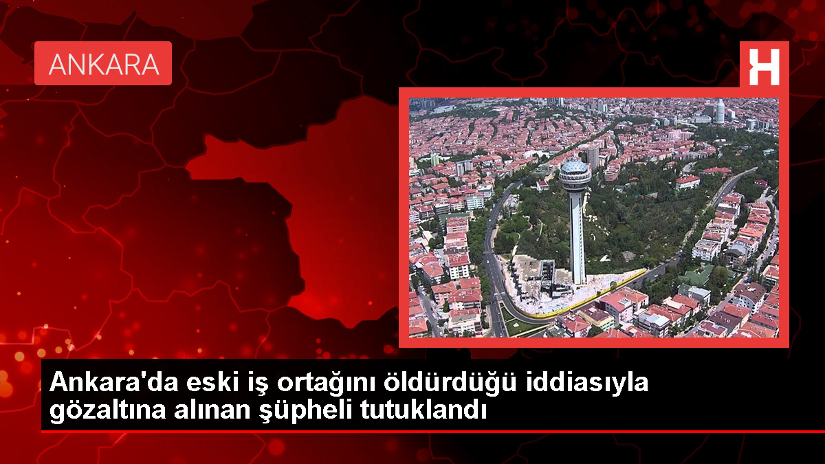 Ankara’da eski ortağını öldürdüğü iddia edilen şüpheliler tutuklandı