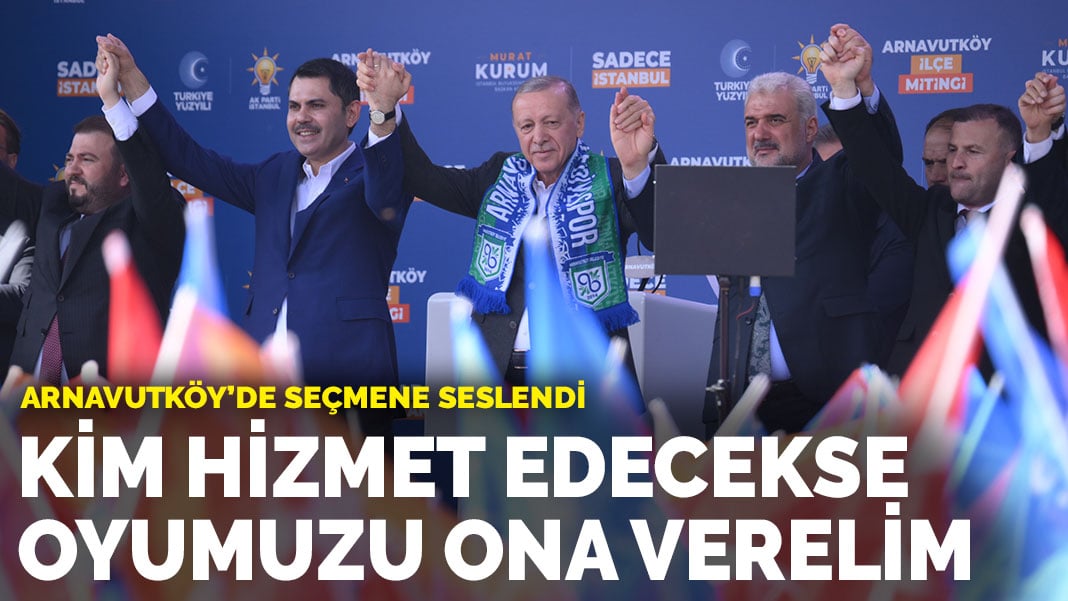 Erdoğan Arnavutköy’de seçmene seslendi: Kim hizmet edecekse ona oy verelim