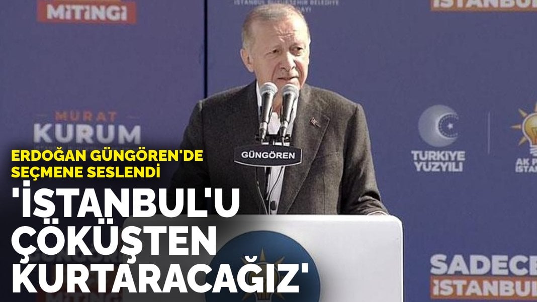 Erdoğan Güngören’de: İstanbul’u çöküşten kurtaracağız