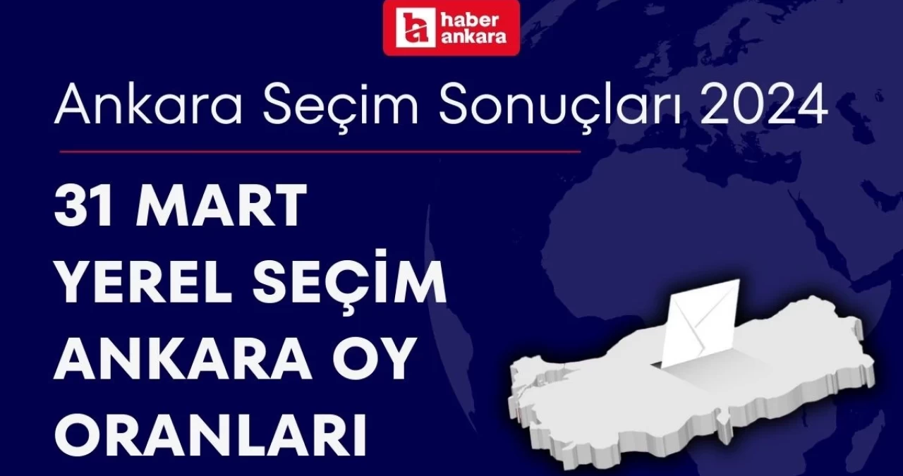 Ankara Seçim Sonuçları 2024! 31 Mart Yerel Seçim Ankara Oy Oranları