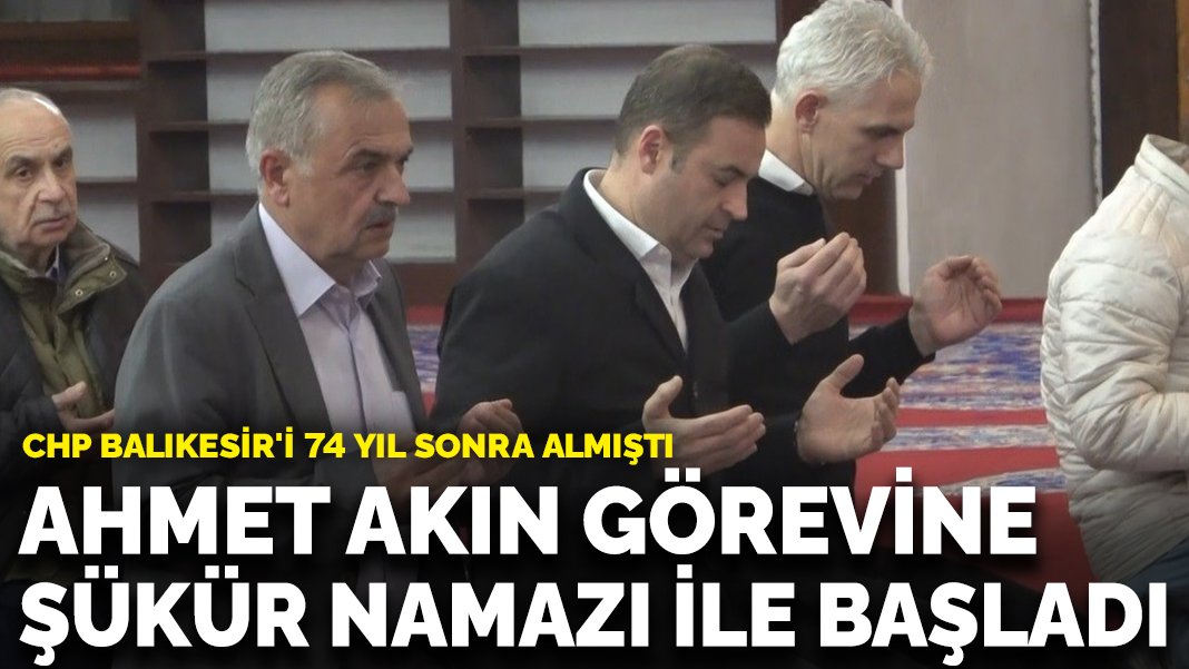 CHP Balıkesir’i 74 yıl sonra almıştı: Ahmet Akın görevine Zağnos Paşa Camii’nde şükür namazı ile başladı