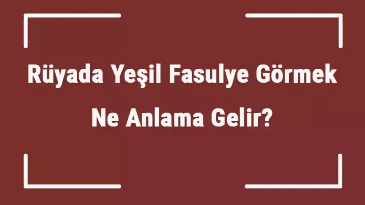 Rüyada Yeşil Fasulye Görmek: Anlam ve Yorumlar