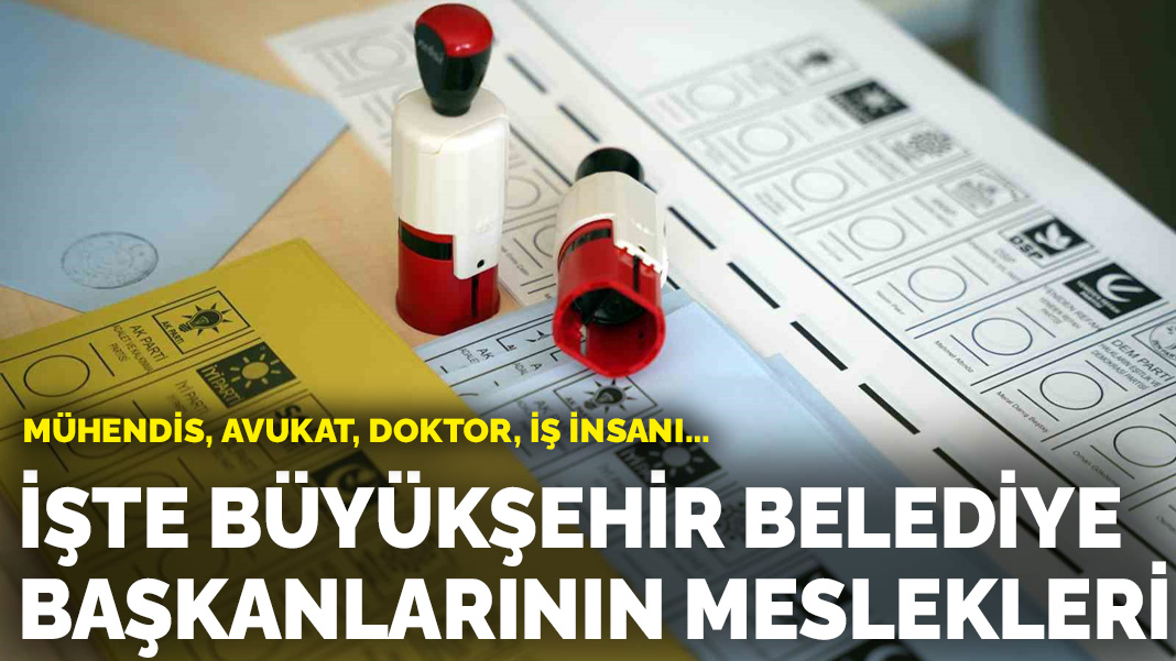 Mühendis, avukat, doktor, iş insanı… İşte büyükşehir belediye başkanlarının meslekleri