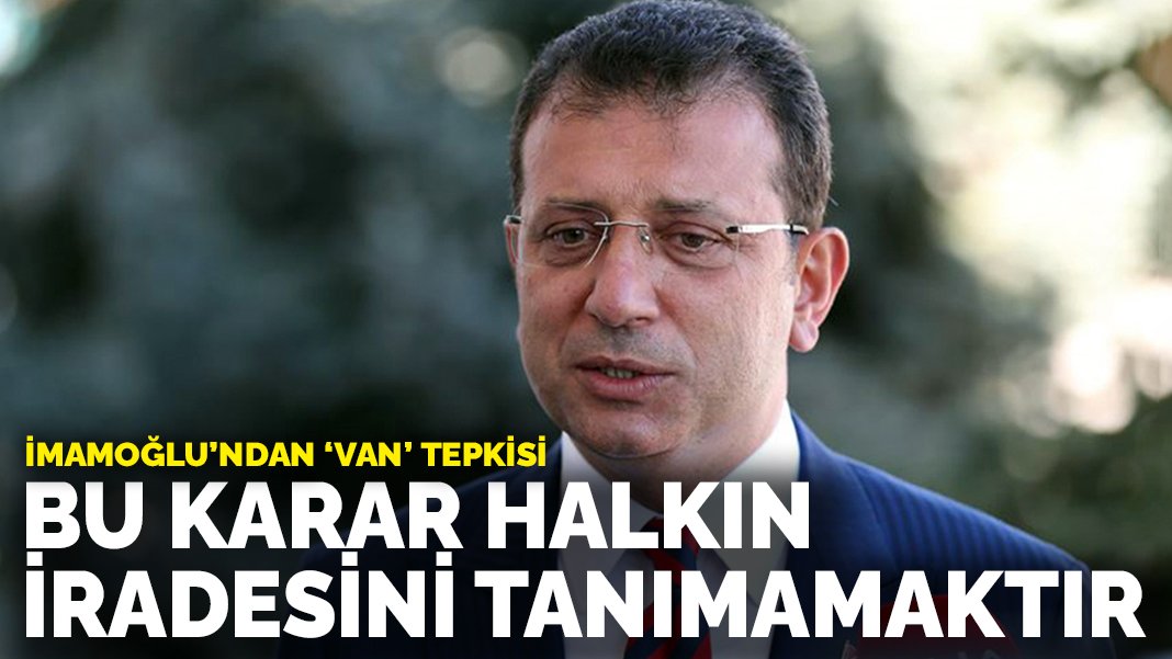 İmamoğlu’ndan ‘Van’ tepkisi: Bu karar halkın iradesini tanımamaktır