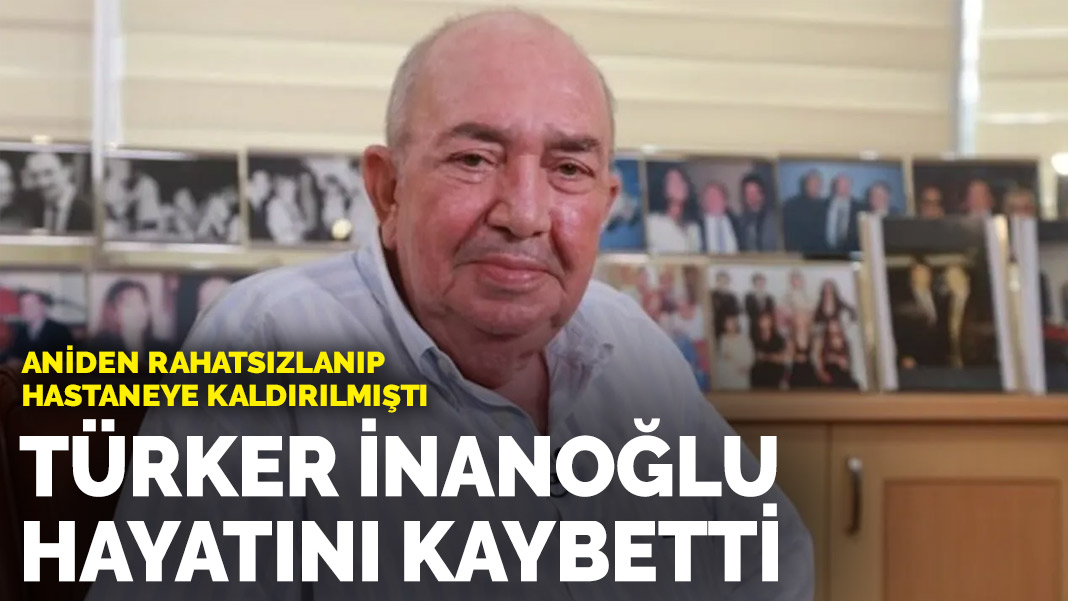 Türker İnanoğlu hayatını kaybetti