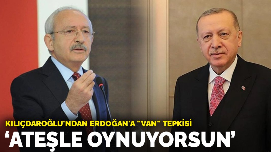 Kılıçdaroğlu’ndan Erdoğan’a “Van” tepkisi: Ateşle oynuyorsun