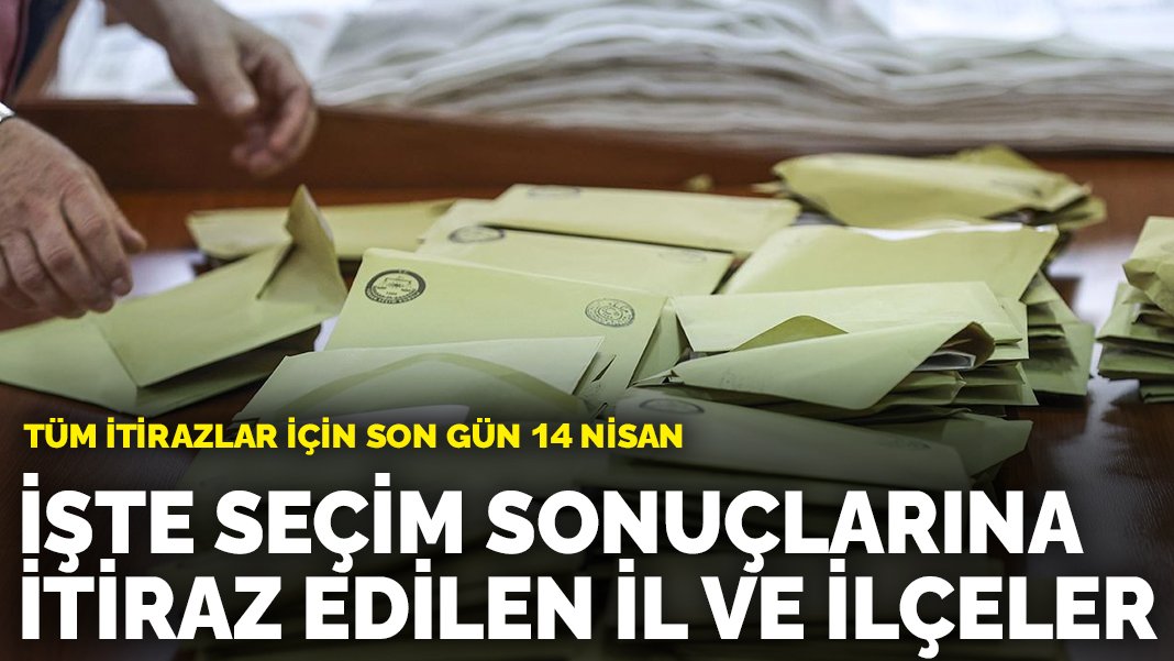 İşte seçim sonuçlarına itiraz edilen il ve ilçeler: Tüm itirazlar için 14 Nisan son gün