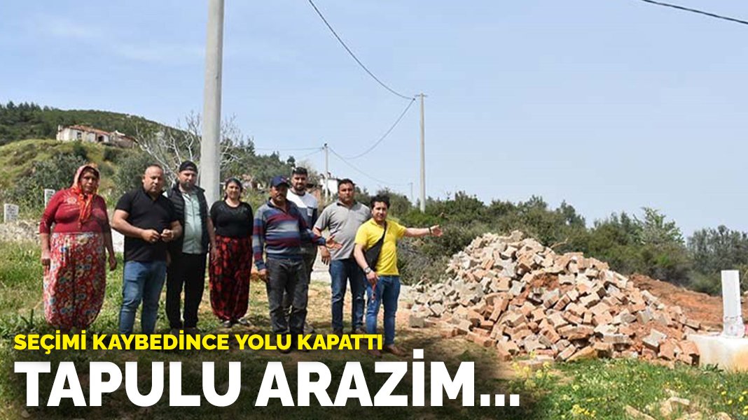 Seçimi kaybedince yolu kapattı: Tapulu arazim…