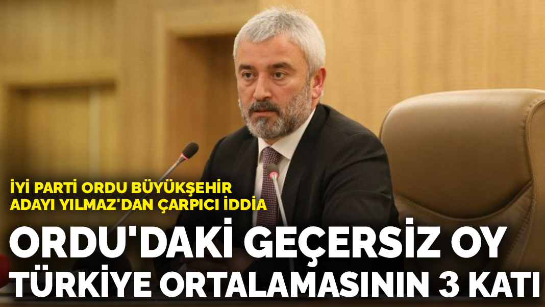 İYİ Parti Ordu Büyükşehir Adayı Yılmaz’dan çarpıcı iddia: Ordu’daki geçersiz oy Türkiye ortalamasının 3 katı