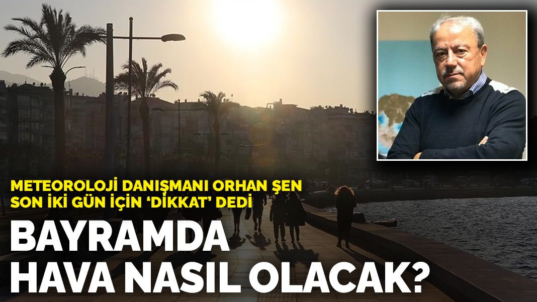 Tatilciler dikkat! Bayramda hava nasıl olacak? Meteoroloji danışmanı Orhan Şen son iki gün için ‘Dikkat’ dedi