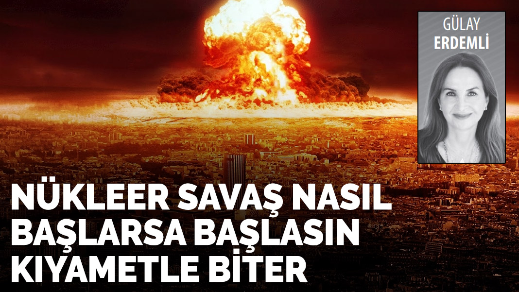 Nükleer savaş nasıl başlarsa başlasın, kıyametle biter!