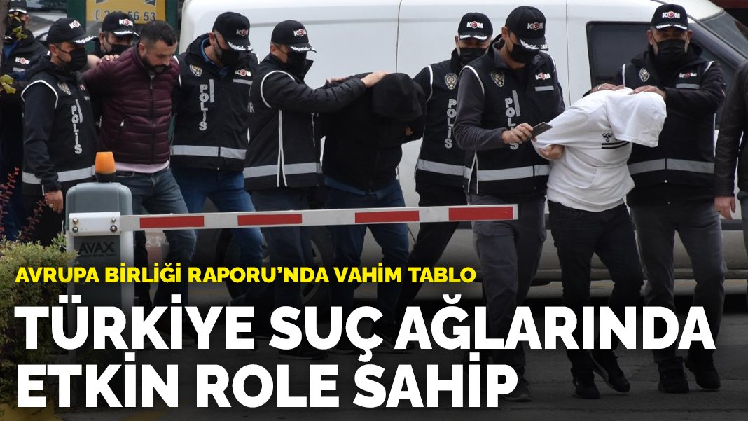 Avrupa Birliği raporunda vahim tablo: Türkiye suç ağlarında etkin role sahip