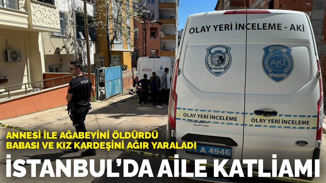 İstanbul’da aile katliamı: Annesi ile ağabeyini öldürdü, babası ve kız kardeşini ağır yaraladı