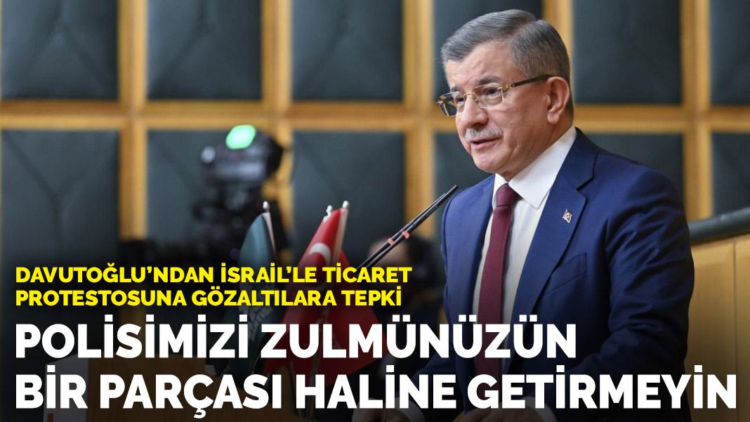 Davutoğlu’ndan İsrail ile ticaret protestosuna gözaltılara tepki: Polisimizi, zulmünüzün bir parçası haline getirmeyin