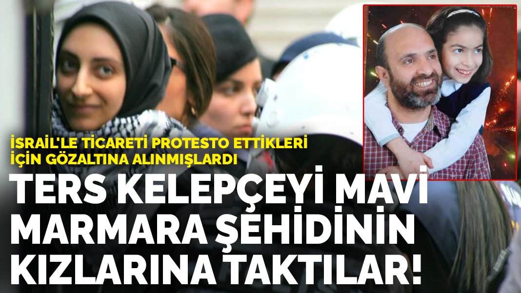 Ters kelepçeyle gözaltına alınanlar Mavi Marmara şehidinin kızları çıktı!