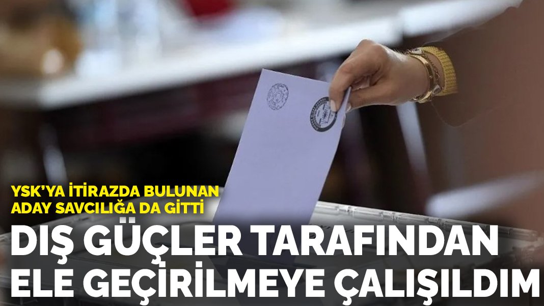 YSK’ya itirazda bulundu: ‘Dış güçler tarafından ele geçirilmeye çalışıldım’