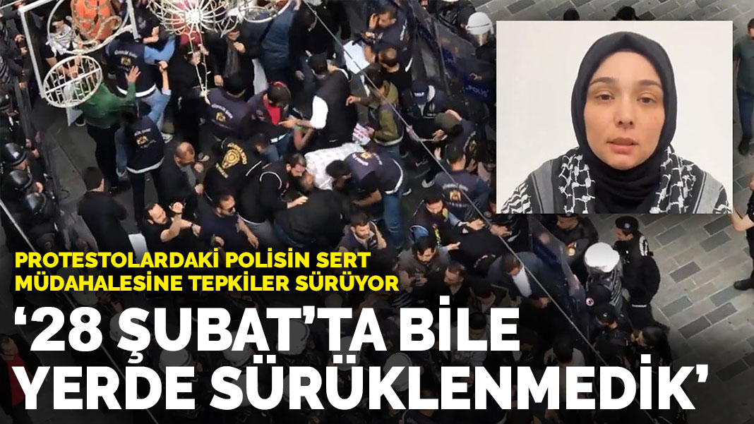 Eylemlere sert müdahaleye tepkiler sürüyor: 28 Şubat’ta bile yerde sürüklenmedik