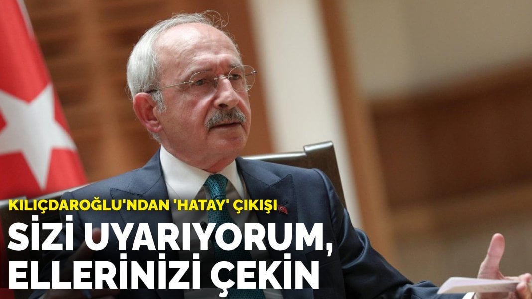 Kılıçdaroğlu’ndan ‘Hatay’ çıkışı: Sizi uyarıyorum hakimlerden ve adalet kurumundan ellerinizi çekin!