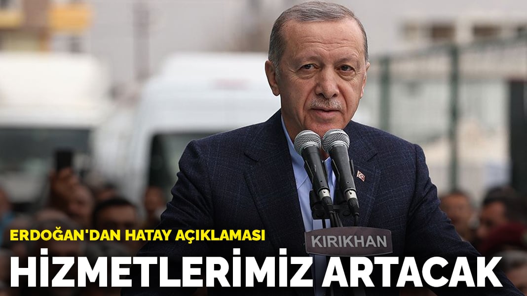 Erdoğan’dan Hatay açıklaması: Hizmetlerimiz artacak