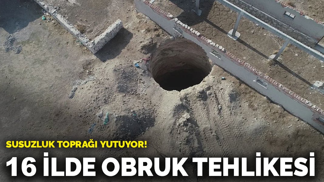 Susuzluk toprağı yutuyor! 16 ilde obruk tehlikesi