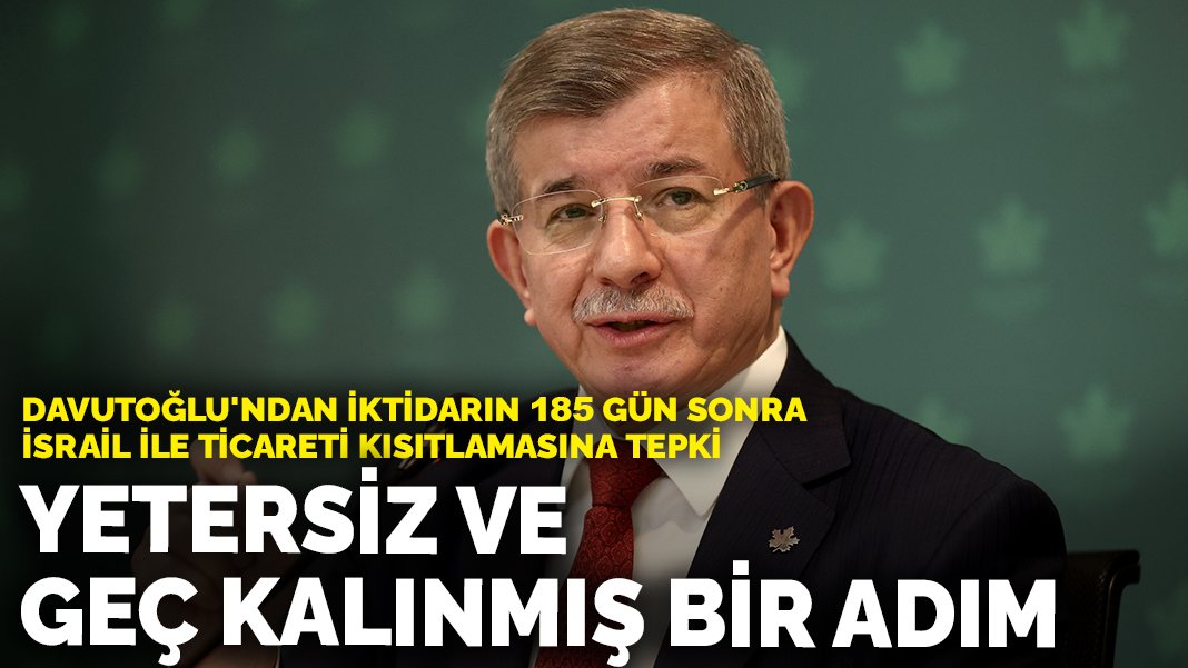 Davutoğlu’ndan iktidarın 185 gün sonra İsrail ile ticareti kısıtlamasına tepki: Yetersiz ve geç kalınmış bir adım