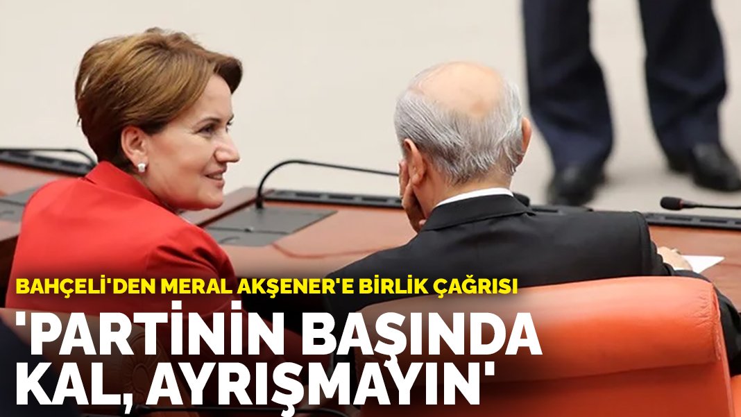 Bahçeli’den Meral Akşener’e birlik çağrısı: Partinin başında kal, ayrışmayın