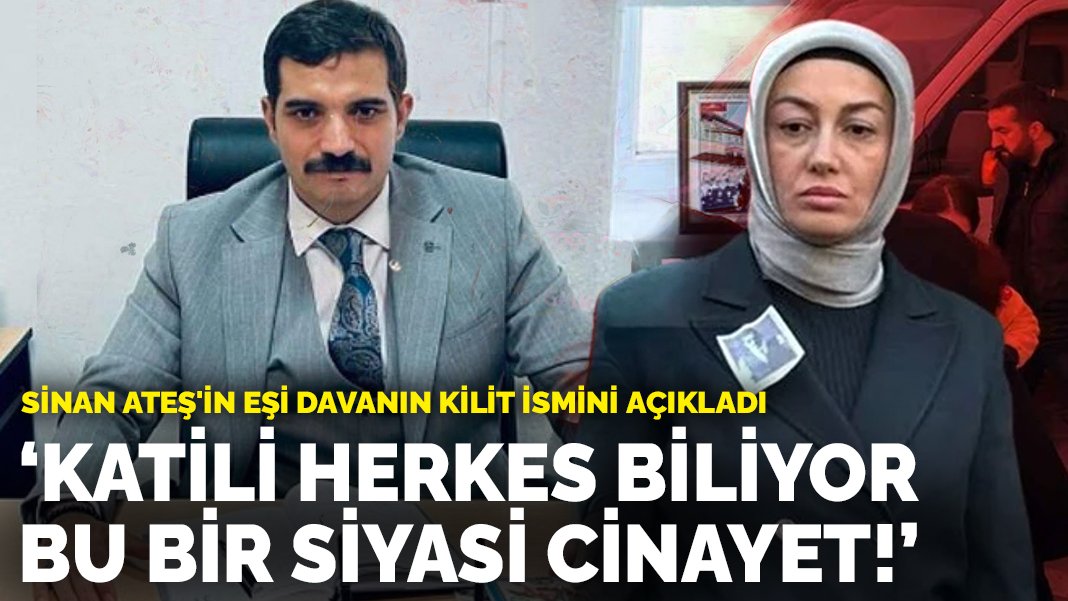 Sinan Ateş’in eşi davanın kilit ismini açıkladı: Katili herkes biliyor, bu bir siyasi cinayet!