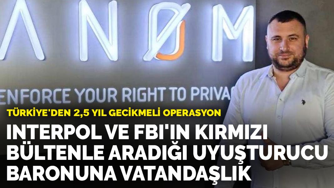 Türkiye’den 2,5 yıl gecikmeli operasyon: Interpol ve FBI’ın kırmızı bültenle aradığı uyuşturucu baronuna vatandaşlık