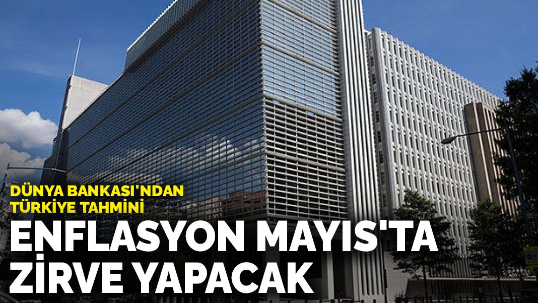 Dünya Bankası’ndan Türkiye tahmini: Enflasyon Mayıs’ta zirve yapacak