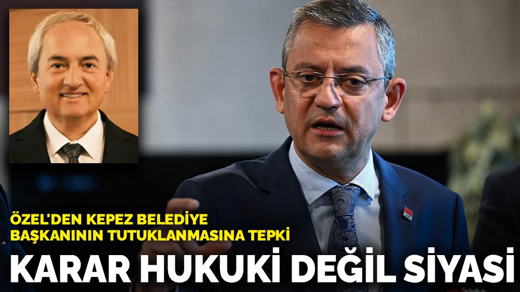 Özel’den Kepez Belediye Başkanının tutuklanmasına tepki: Karar hukuki değil siyasi