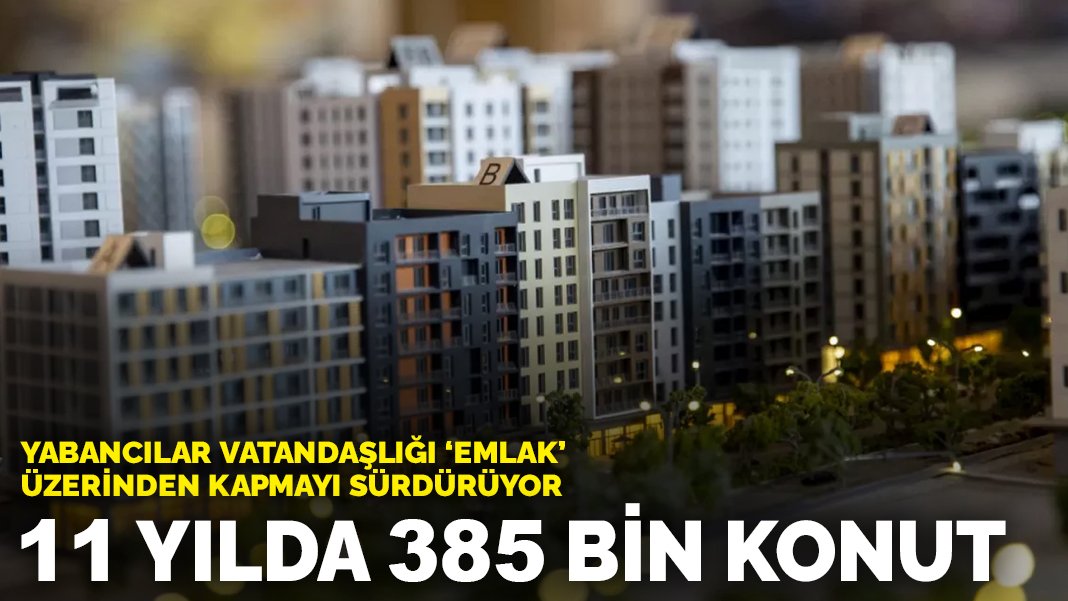 Yabancılar vatandaşlığı ’emlak’ üzerinden kapmayı sürdürüyor: 11 yılda 385 bin konut