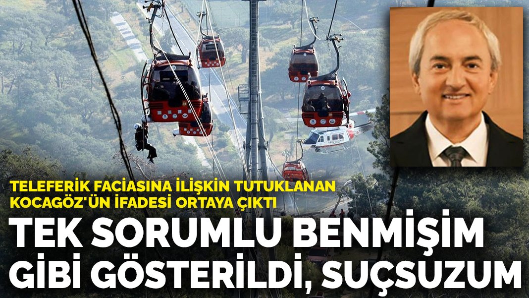 Teleferik faciasına ilişkin tutuklanan Kocagöz’ün ifadesi ortaya çıktı: Tek sorumlu benmişim gibi gösterildi, suçsuzum