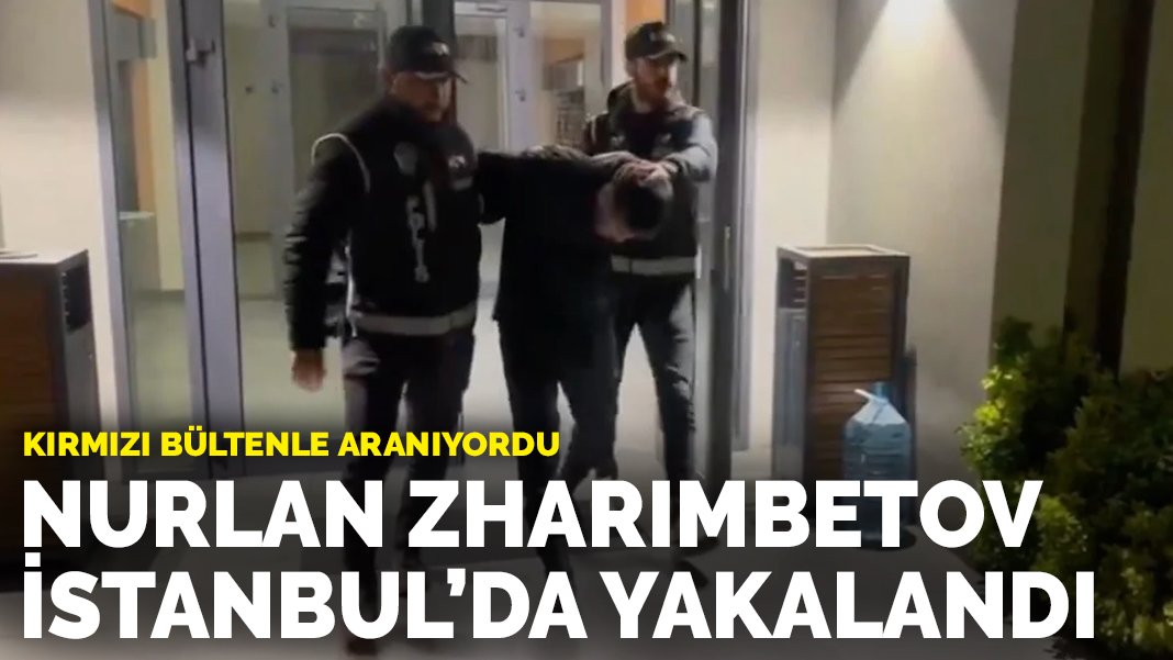 Kırmızı bültenle aranan Nurlan Zharımbetov İstanbul’da yakalandı