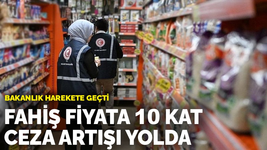 Bakanlık harekete geçti: Fahiş fiyata 10 kat ceza artışı yolda