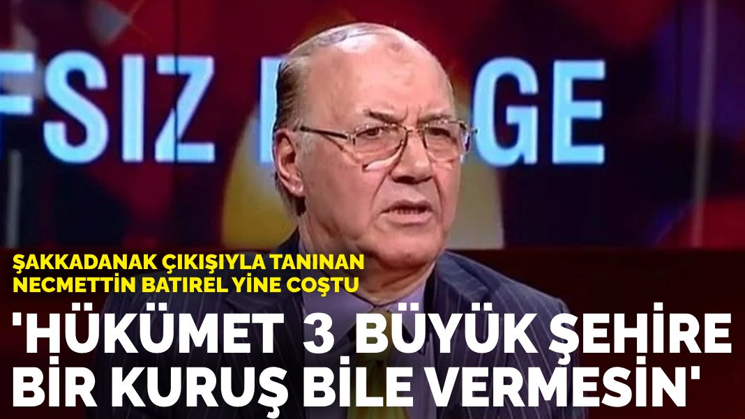 Şakkadanak çıkışıyla tanınan Necmettin Batırel yine coştu: ‘Hükümet 3 büyük şehire bir kuruş bile vermesin’