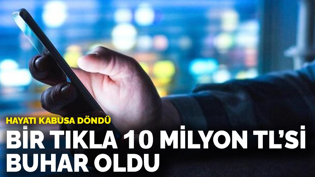 Bir tıkla 10 milyon TL’si buhar oldu! Hayatı kabusa döndü