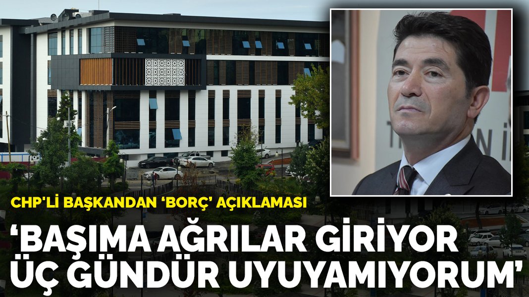 CHP’li başkandan borç açıklaması: Başıma ağrılar giriyor üç gündür uyuyamıyorum