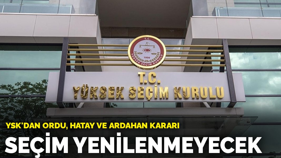 YSK’dan Ordu, Hatay ve Ardahan kararı: Seçim yenilenmeyecek