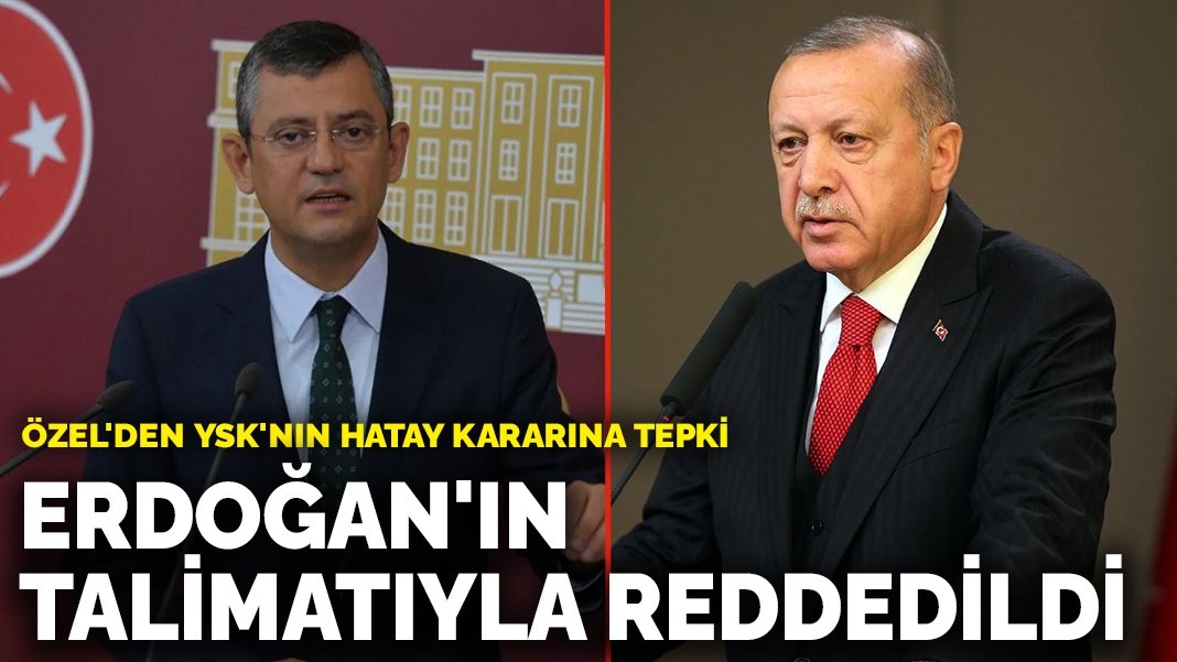 Özel’den YSK’nın Hatay kararına tepki: Erdoğan’ın talimatıyla reddedildi