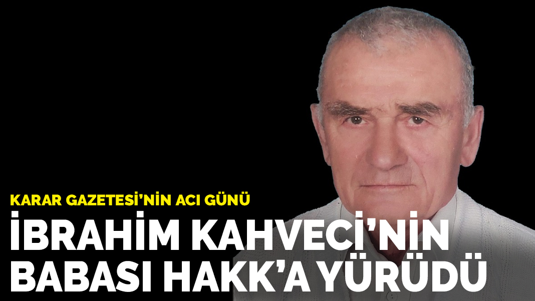 Karar Gazetesi’nin acı günü: Yazarımız İbrahim Kahveci’nin babası Hakk’a yürüdü