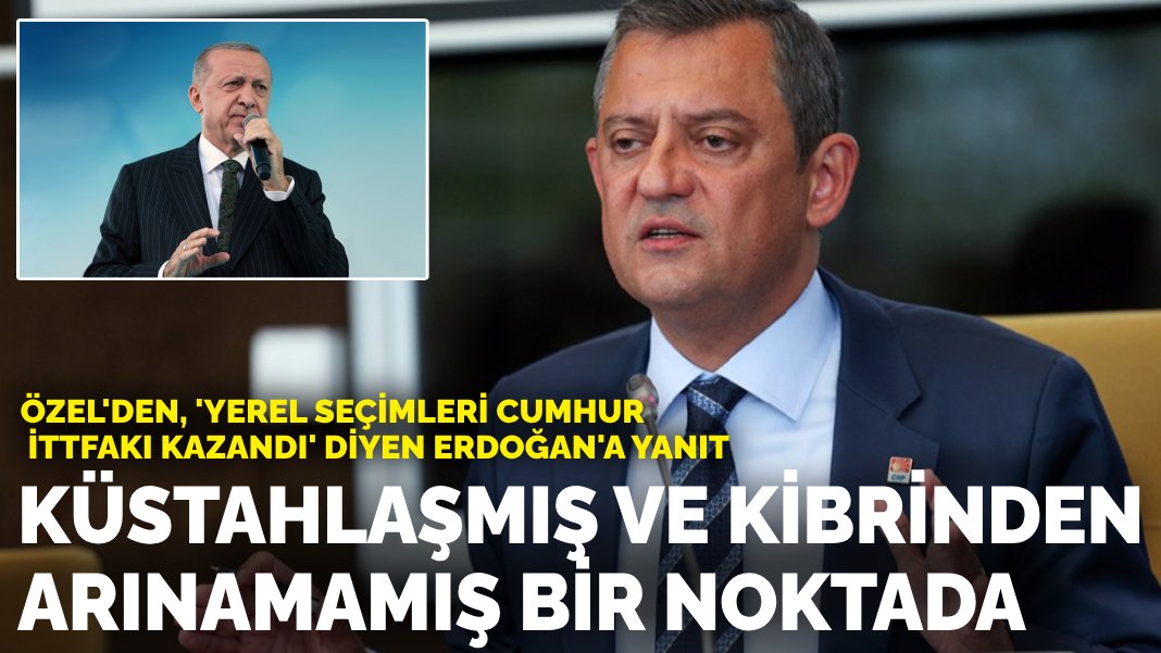 Özel’den, ‘Yerel seçimleri Cumhur İttfakı kazandı’ diyen Erdoğan’a yanıt: Küstahlaşmış ve kibrinden arınamamış bir noktada