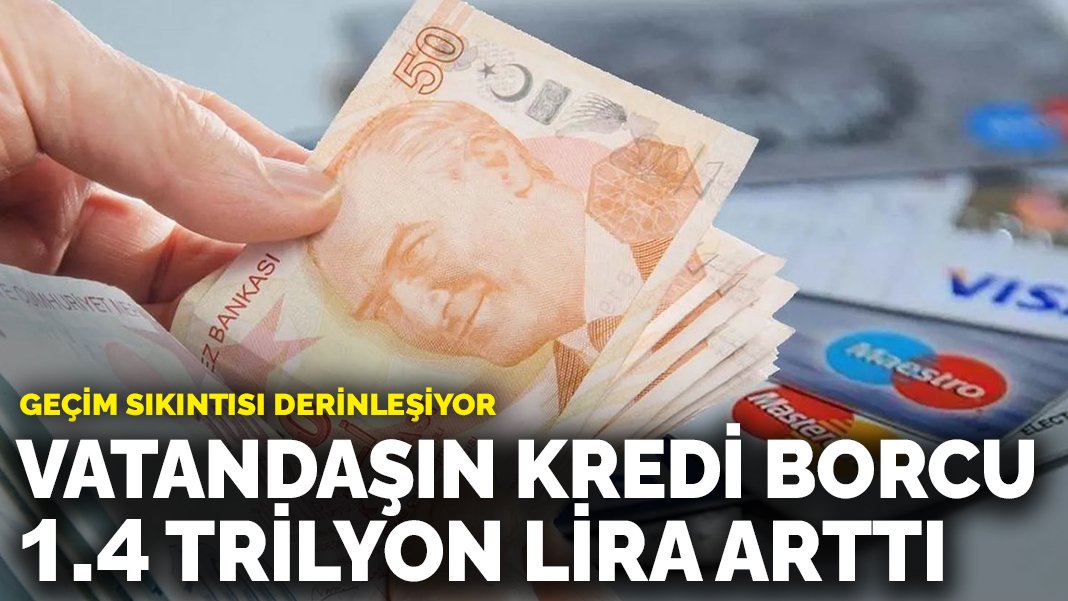 Geçim sıkıntısı derinleşiyor: Vatandaşın kredi borcu 1.4 trilyon lira arttı